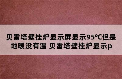 贝雷塔壁挂炉显示屏显示95℃但是地暖没有温 贝雷塔壁挂炉显示p